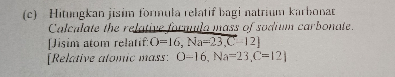 Hitungkan jisim formula relatif bagi natrium karbonat 
Calculate the relative formula mass of sodium carbonate. 
[Jisim atom relatif: O=16, Na=23, C=12]
[Relative atomic mass: O=16, Na=23, C=12]