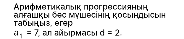 Αρифмеτикалыιк πрогрессияныΙή 
алгашкы бес мушесінін Κосындыιсьн 
Табыныз, егер
a_1=7, , αл айы рмасы d=2.