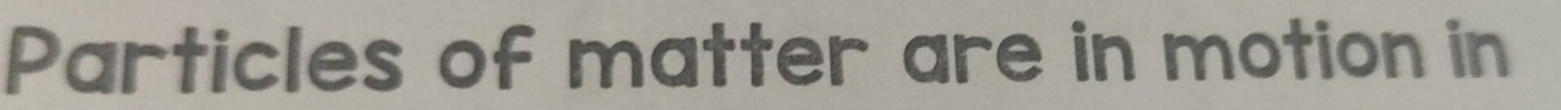 Particles of matter are in motion in