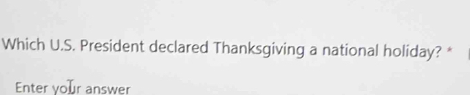 Which U.S. President declared Thanksgiving a national holiday? * 
Enter your answer