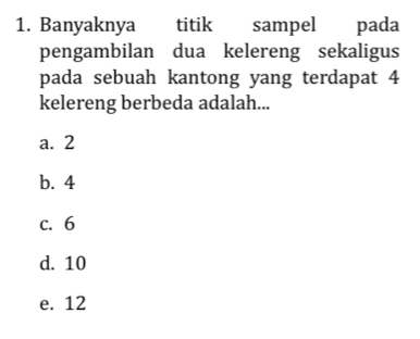 Banyaknya titik sampel pada
pengambilan dua kelereng sekaligus
pada sebuah kantong yang terdapat 4
kelereng berbeda adalah...
a. 2
b. 4
c. 6
d. 10
e. 12