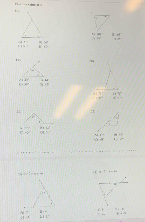 Find the value of x.
17) 18)
A) 103° B) 69°
C) 80° D) 56°
A) 51° B) 66°
C) 81° D) 60°
19) 20)
A) 49° B) 44°
C 38° D) 42°
A) 71° Bì 72°
C) 48° 13) 91°
21)22)
A) 53° B) 42°
C 46° D) 61°
A) 47° B3 40°
C 50° D) 38°

23) m∠ 2=x+66 24) m∠ 2=x+76

A) 9 B) 6
A) 9 B) 6 ( -9
C ) 6 D) 12 1》) -10