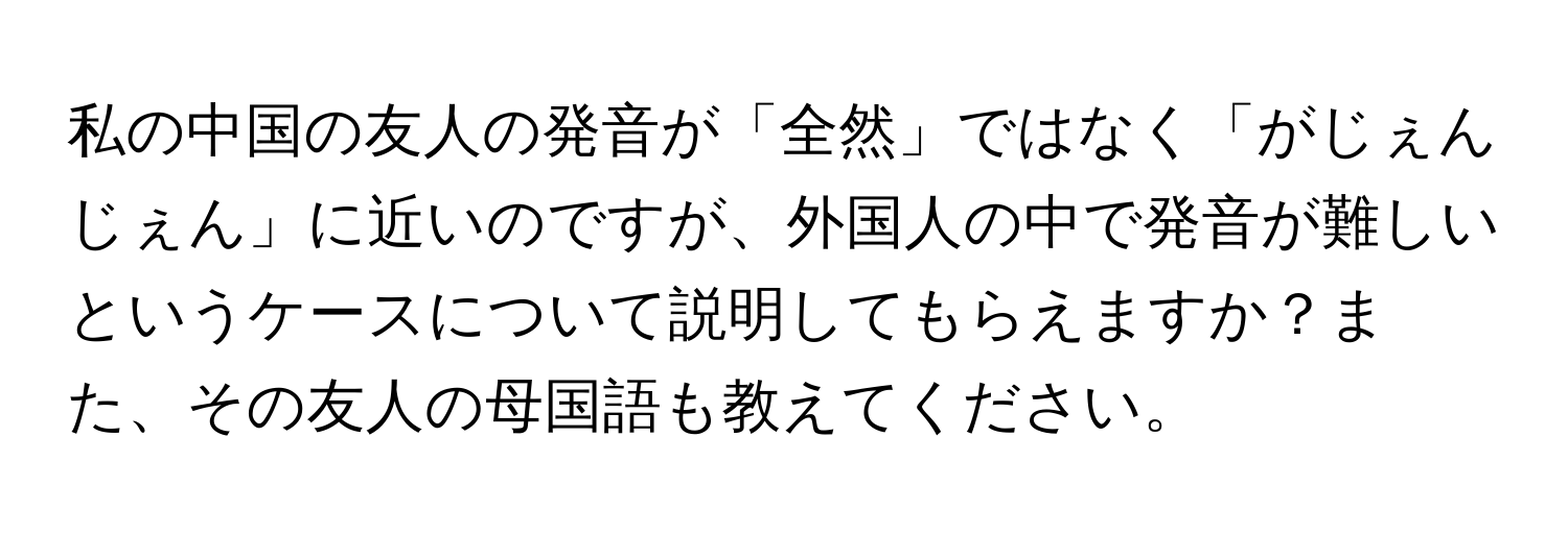 私の中国の友人の発音が「全然」ではなく「がじぇんじぇん」に近いのですが、外国人の中で発音が難しいというケースについて説明してもらえますか？また、その友人の母国語も教えてください。