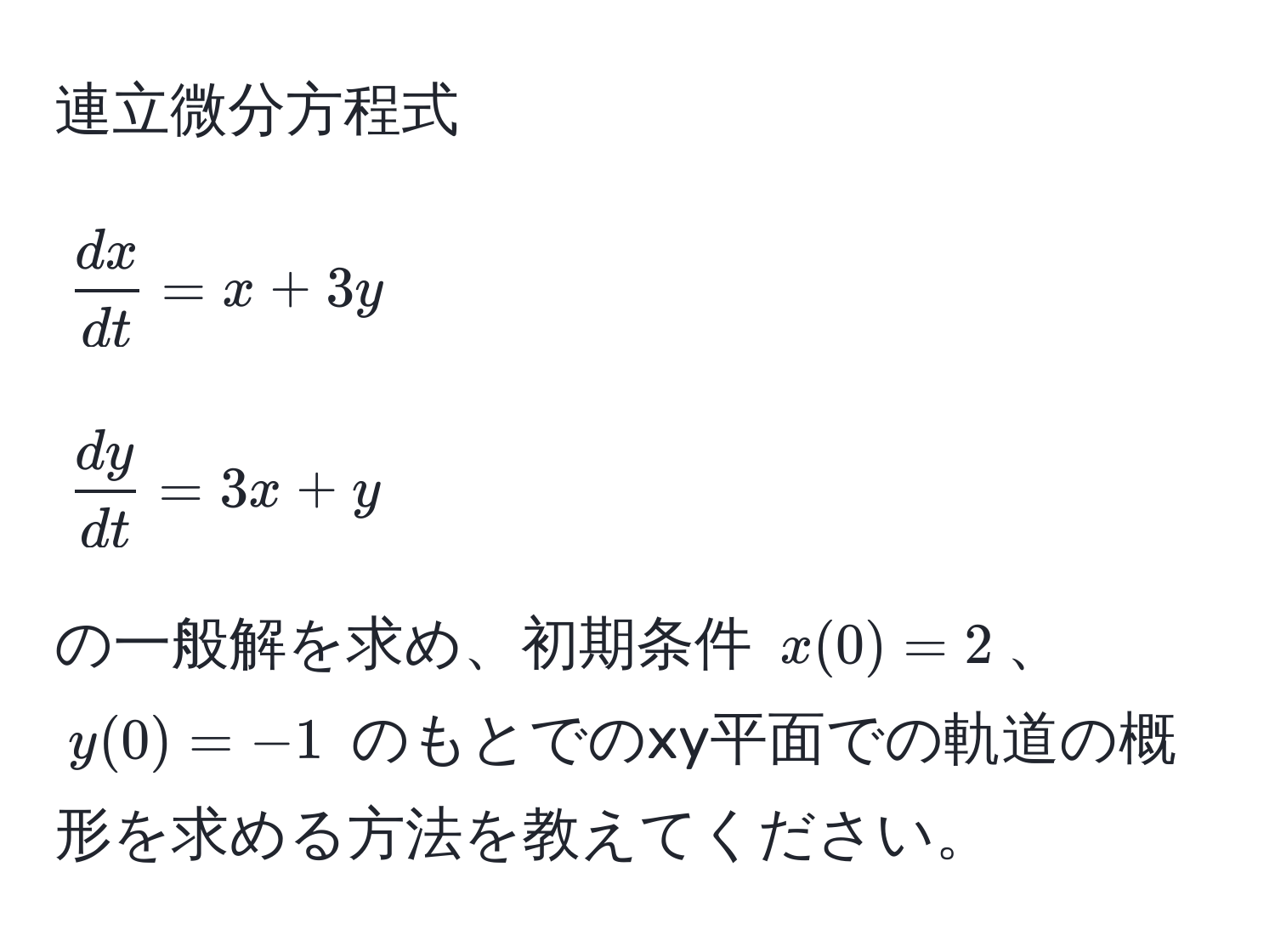 連立微分方程式  
[
 dx/dt  = x + 3y  
]  
[
 dy/dt  = 3x + y  
]  
の一般解を求め、初期条件 (x(0)=2)、 (y(0)=-1) のもとでのxy平面での軌道の概形を求める方法を教えてください。