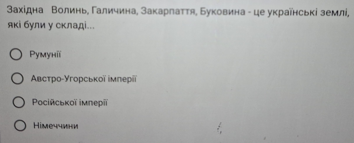 Вахίдна Волинь, Γаличина, закарлаττя, Буковина - це україηські землі,
які були у складі...
Pymунiï
Αвстро-Угорськοї імπерί
Pocійськοї імперїї
Hiмеччини