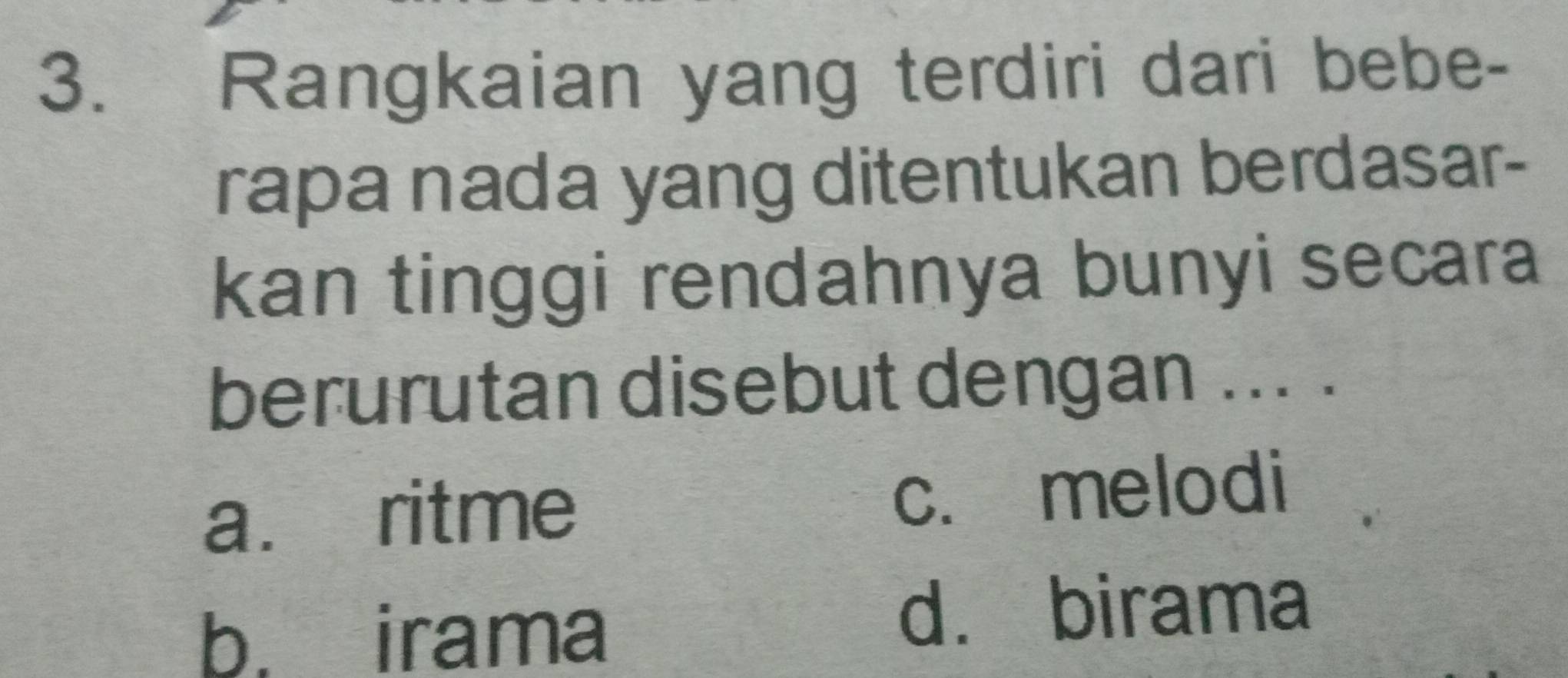 Rangkaian yang terdiri dari bebe-
rapa nada yang ditentukan berdasar-
kan tinggi rendahnya bunyi secara
berurutan disebut dengan ... .
a. ritme c. melodi
b. irama
d. birama