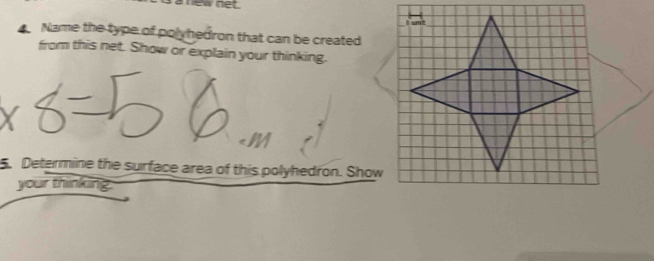 a new net . 
Name the type of polyhedron that can be created 
from this net. Show or explain your thinking. 
5. Determine the surface area of this polyhedron. Show 
your thinking.