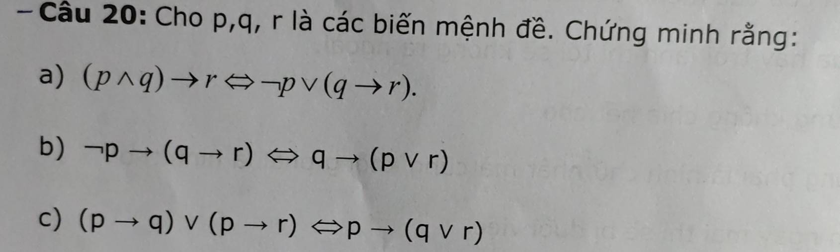 Cho p, q, r là các biến mệnh đề. Chứng minh rằng: 
a) (pwedge q)to rLongleftrightarrow neg pvee (qto r). 
b) neg pto (qto r)Leftrightarrow qto (pvee r)
c) (pto q)vee (pto r)Leftrightarrow pto (qvee r)