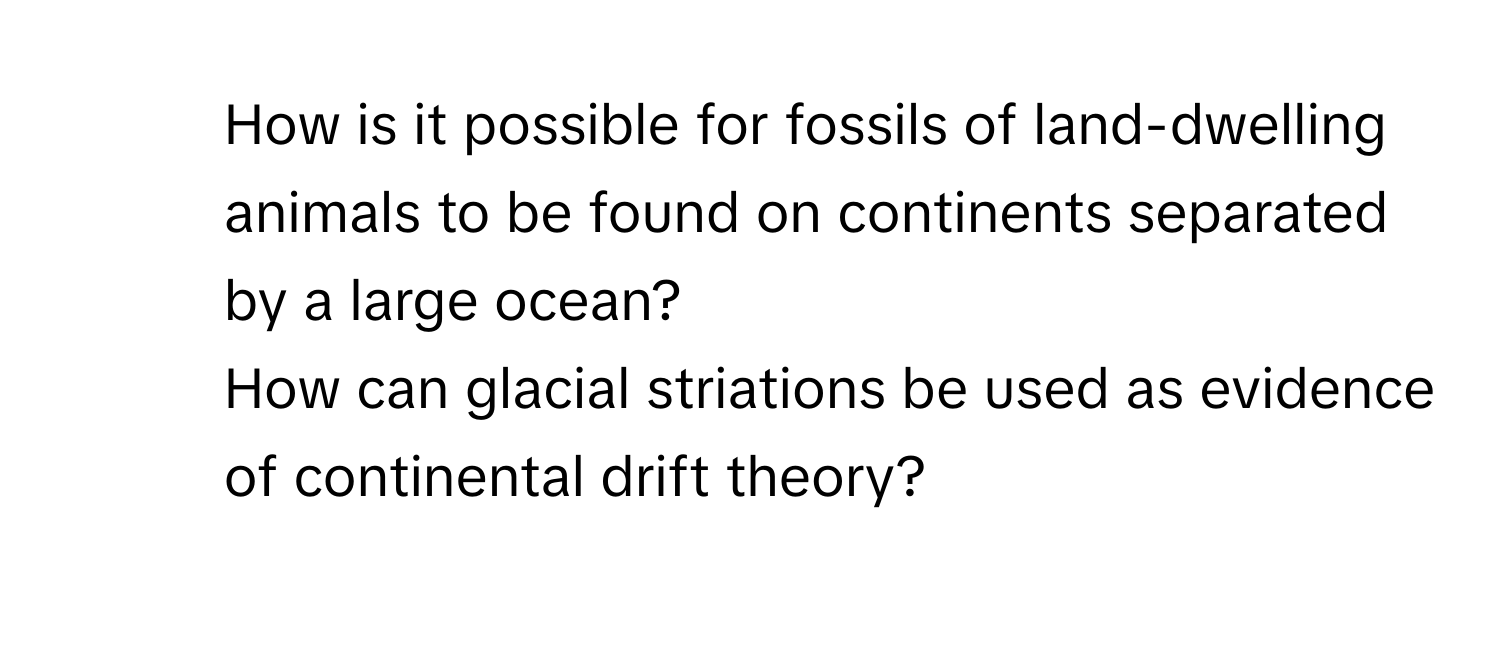 How is it possible for fossils of land-dwelling animals to be found on continents separated by a large ocean?
2. How can glacial striations be used as evidence of continental drift theory?