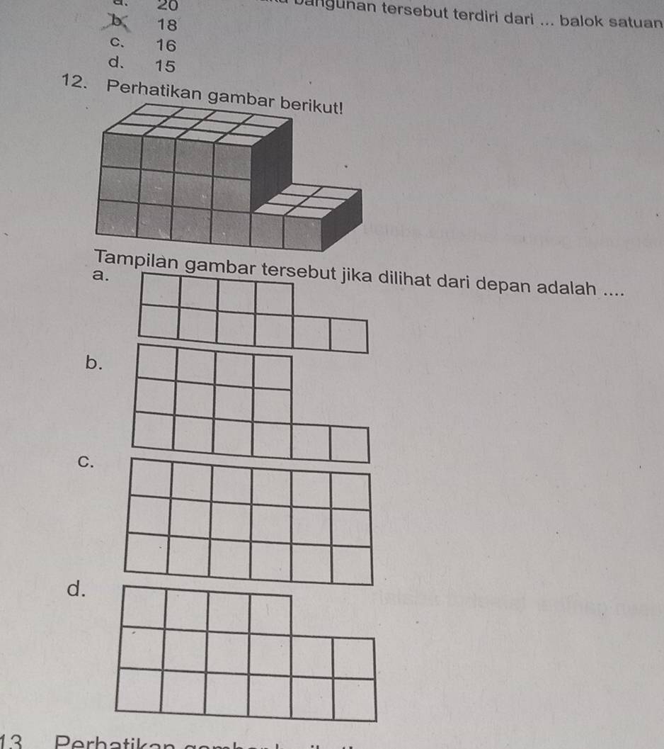 20
Dangunan tersebut terdiri dari ... balok satuan
b 18
c. 16
d. 15
12. Perhatikan g
ilan gambar tat dari depan adalah ....
a.
b.
C.
d.
13 Perhatik