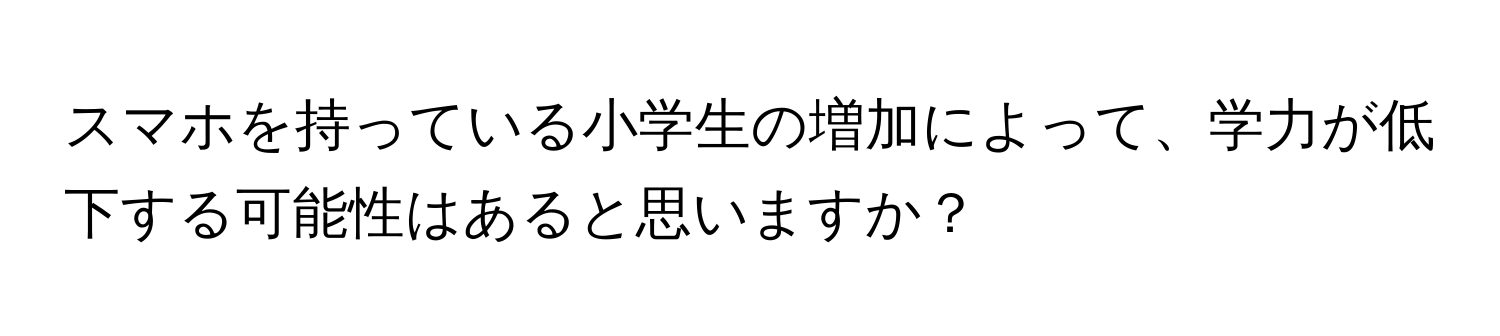 スマホを持っている小学生の増加によって、学力が低下する可能性はあると思いますか？