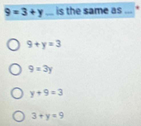 9=3+y _is the same as _*
9+y=3
9=3y
y+9=3
3+y=9