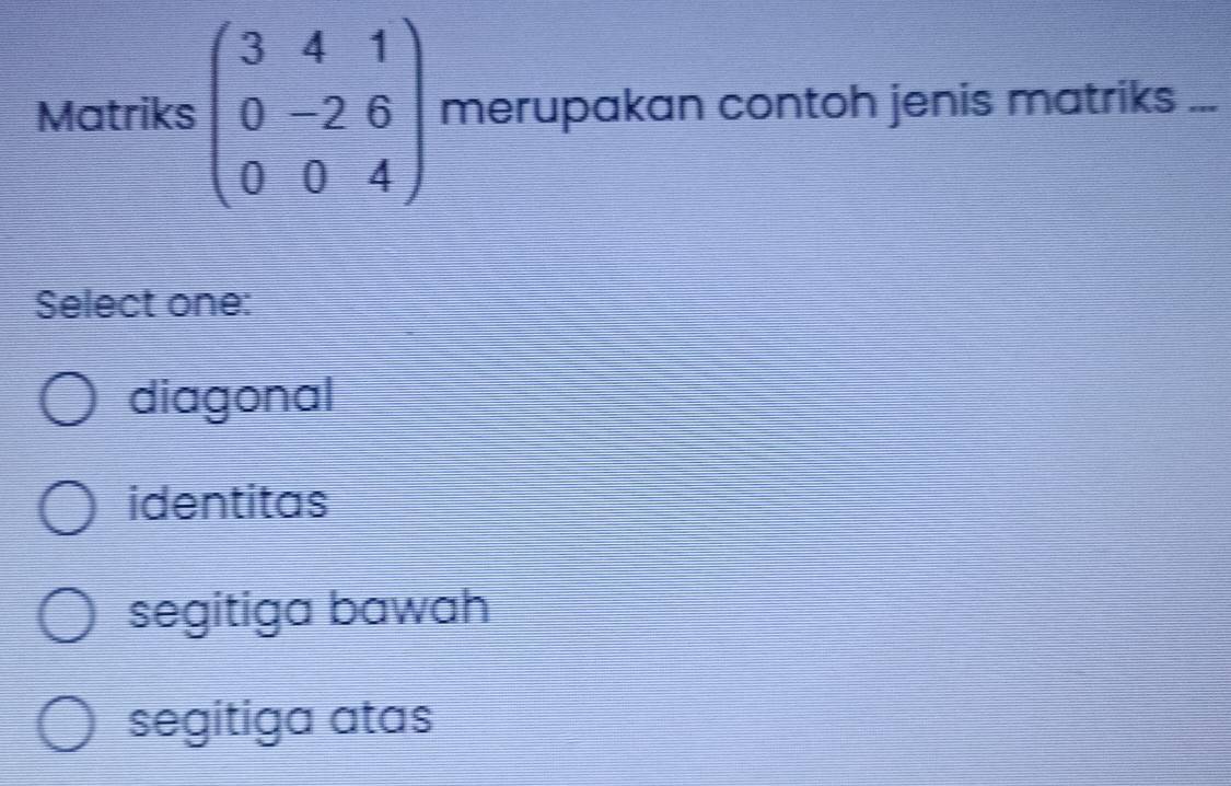 Matriks beginpmatrix 3&4&1 0&-2&6 0&0&4endpmatrix merupakan contoh jenis matriks ...
Select one:
diagonal
identitas
segitiga bawah
segitiga atas