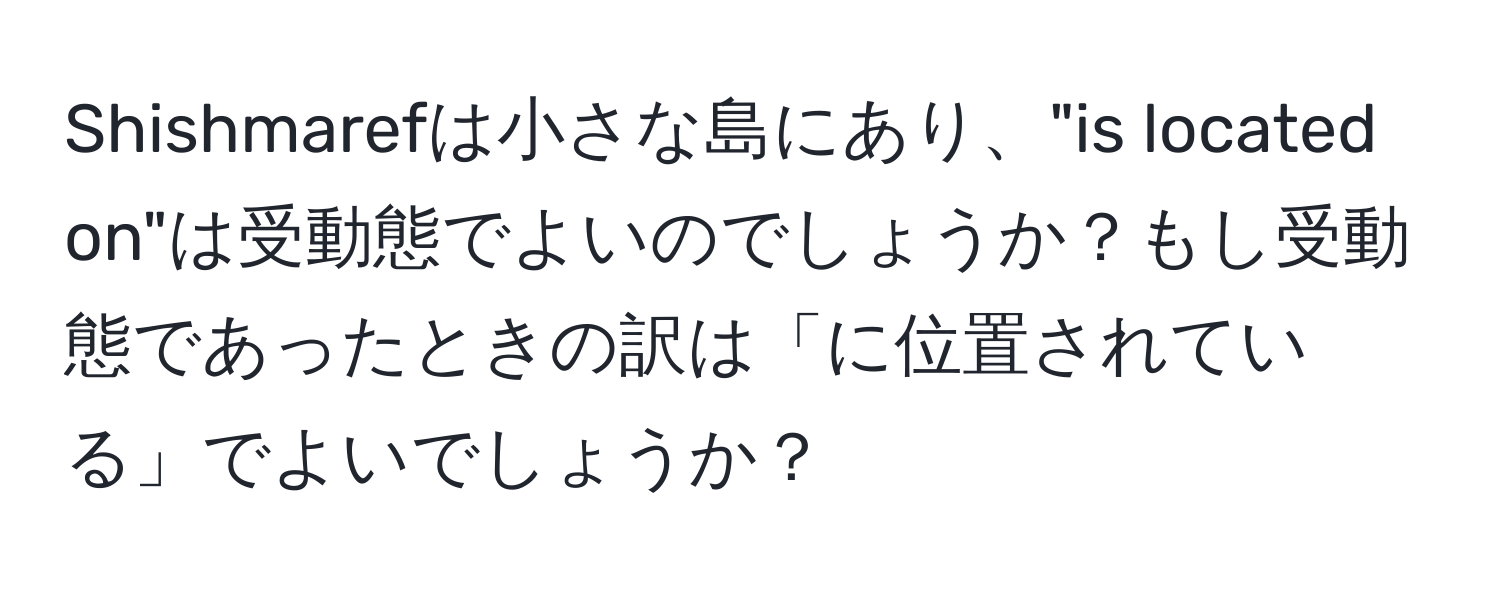 Shishmarefは小さな島にあり、"is located on"は受動態でよいのでしょうか？もし受動態であったときの訳は「に位置されている」でよいでしょうか？