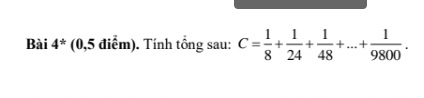 Bài 4^(ast) (0,5 điểm). Tính tổng sau: C= 1/8 + 1/24 + 1/48 +...+ 1/9800 .