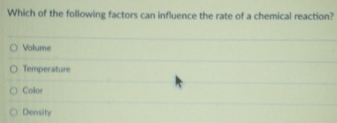 Which of the following factors can influence the rate of a chemical reaction?
Volume
Temperature
Color
Density