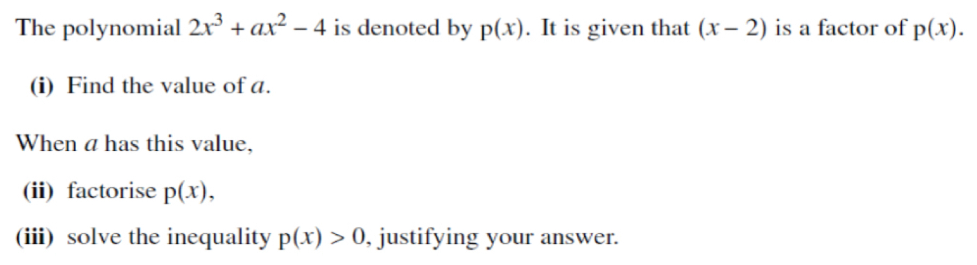 The polynomial 2x^3+ax^2-4 is denoted by p(x). It is given that (x-2) is a factor of p(x). 
(i) Find the value of a. 
When a has this value, 
(ii) factorise p(x), 
(iii) solve the inequality p(x)>0 , justifying your answer.