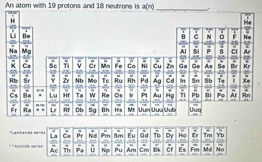 An atom with 19 protons and 18 neutrons is a(n) _
.
1
He

1 7. . 10
B C N 0 F Ne
(138 . .
1 15 10
Al Si P s Cl Ar
*Lanthanide
**Actinide