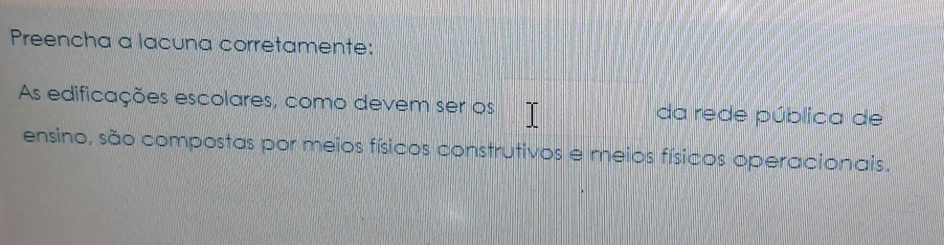 Preencha a lacuna corretamente: 
As edificações escolares, como devem ser os 
da rede pública de 
ensino, são compostas por meios físicos construtivos e meios físicos operacionais,