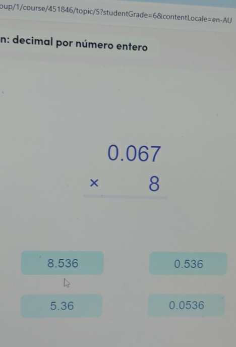oup/1/course/451846/topic/5?studentGrade =6 content Locale =en-AU
n: decimal por número entero
beginarrayr 0.067 * 8 hline endarray
8.536 0.536
5.36 0.0536