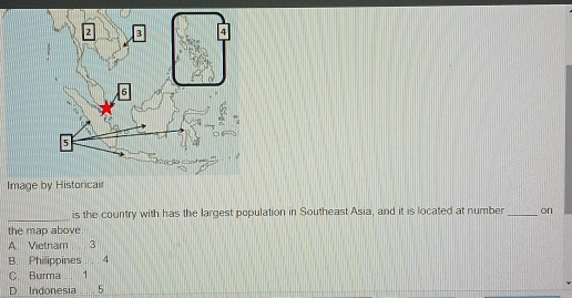 Ima
_is the country with has the largest population in Southeast Asia, and it is located at number _on
the map above
A Vietnam 3
B. Philippines . . . 4
C Burma . 1
D Indonesia 5