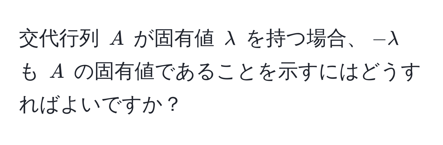 交代行列 $A$ が固有値 $lambda$ を持つ場合、$-lambda$ も $A$ の固有値であることを示すにはどうすればよいですか？