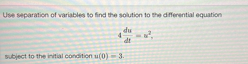 Use separation of variables to find the solution to the differential equation
4 du/dt =u^2, 
subject to the initial condition u(0)=3.