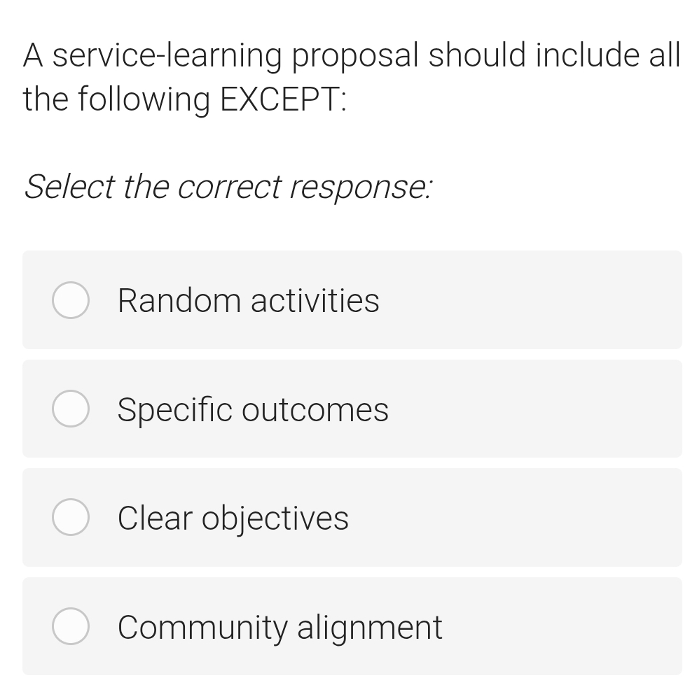 A service-learning proposal should include all
the following EXCEPT:
Select the correct response:
Random activities
Specific outcomes
Clear objectives
Community alignment