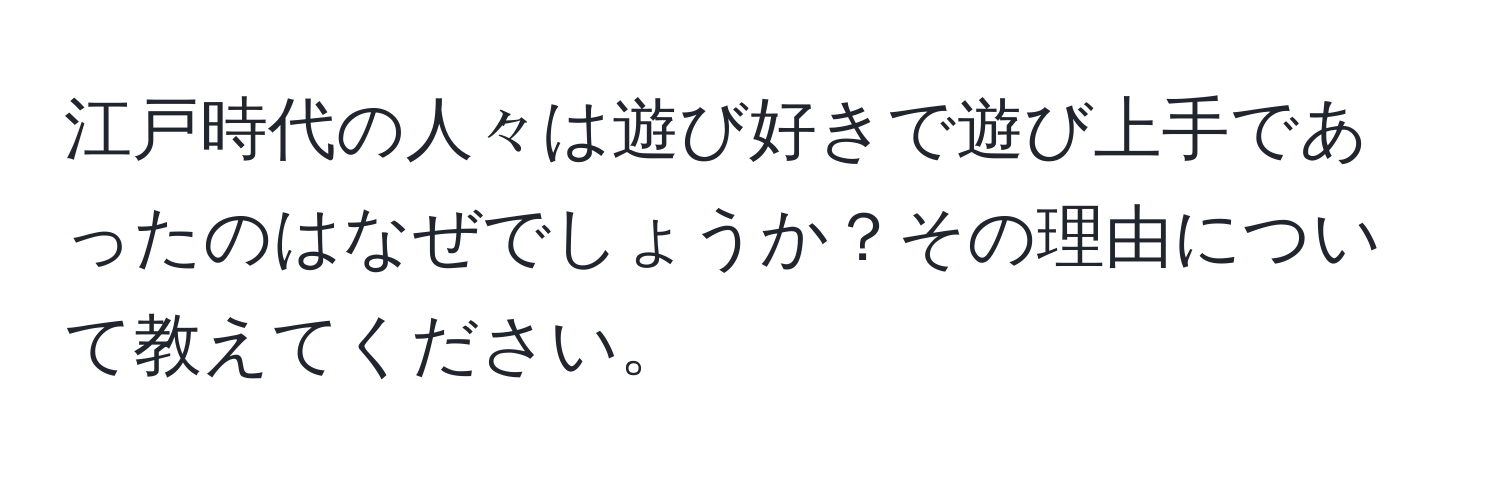 江戸時代の人々は遊び好きで遊び上手であったのはなぜでしょうか？その理由について教えてください。