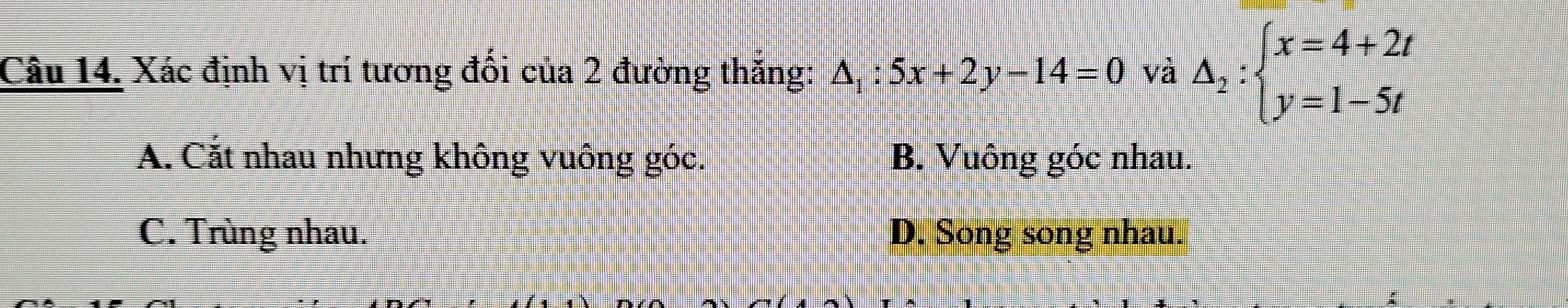 Xác định vị trí tương đối của 2 đường thăng: △ _1:5x+2y-14=0 và △ _2:beginarrayl x=4+2t y=1-5tendarray.
A. Cắt nhau nhưng không vuông góc. B. Vuông góc nhau.
C. Trùng nhau. D. Song song nhau.
: