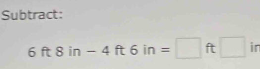 Subtract:
6ft8in-4ft6in=□ ft□ in