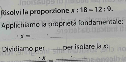 Risolvi la proporzione x:18=12:9. 
Applichiamo la proprietà fondamentale: 
_. x= _._ 
Dividiamo per _per isolare la x : 
_ X
_