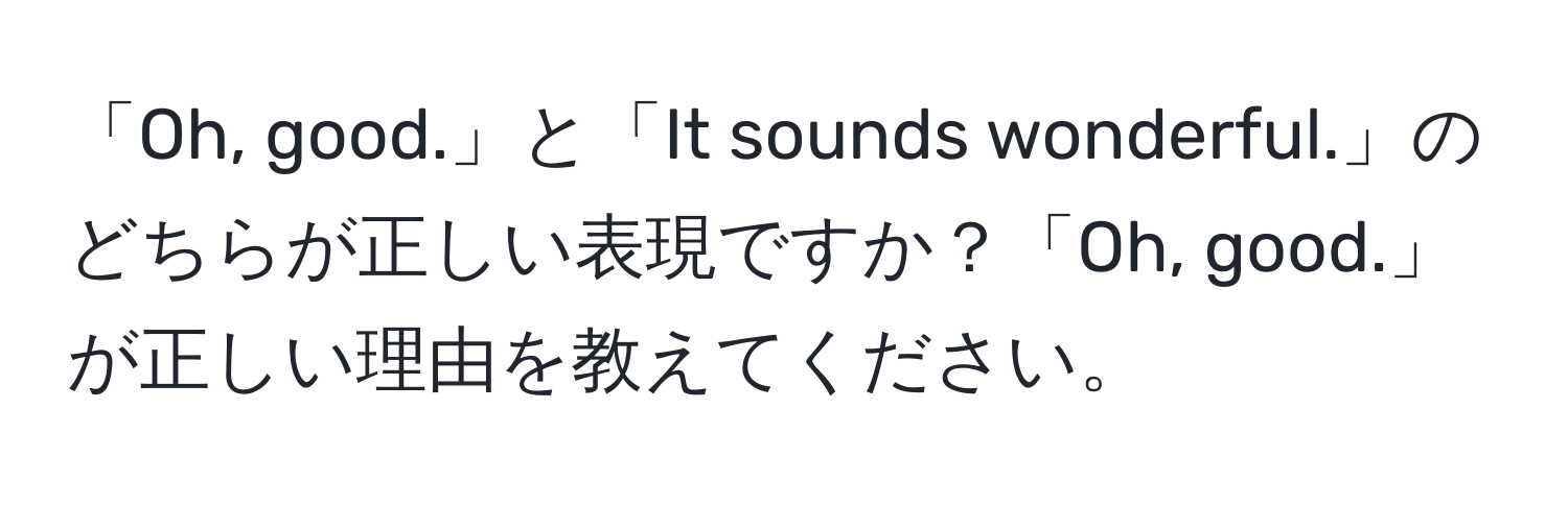 「Oh, good.」と「It sounds wonderful.」のどちらが正しい表現ですか？「Oh, good.」が正しい理由を教えてください。