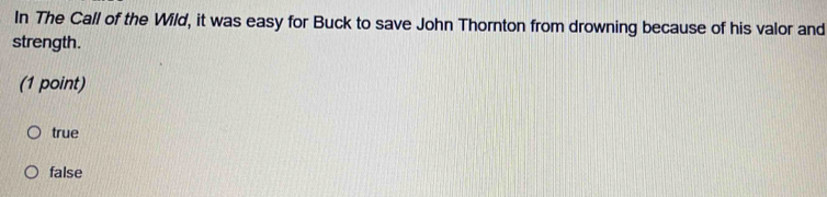 In The Call of the Wild, it was easy for Buck to save John Thornton from drowning because of his valor and
strength.
(1 point)
true
false