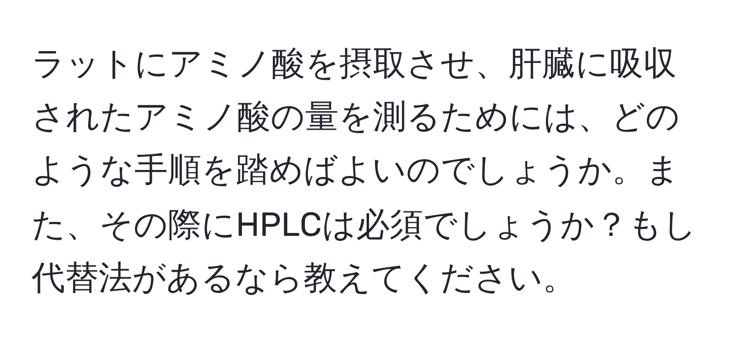 ラットにアミノ酸を摂取させ、肝臓に吸収されたアミノ酸の量を測るためには、どのような手順を踏めばよいのでしょうか。また、その際にHPLCは必須でしょうか？もし代替法があるなら教えてください。