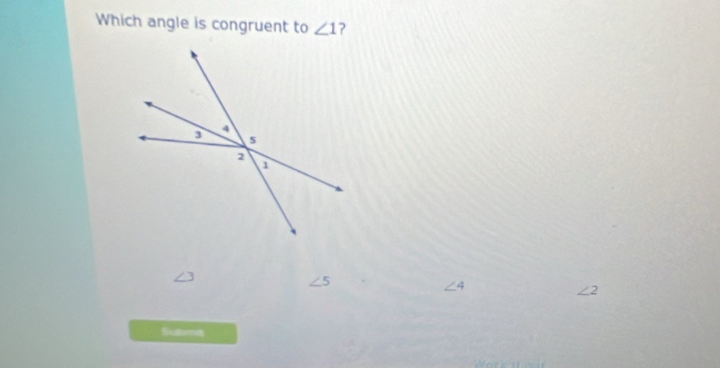 Which angle is congruent to ∠ 1 ?
∠ 5
∠ 4
∠ 2
Subent