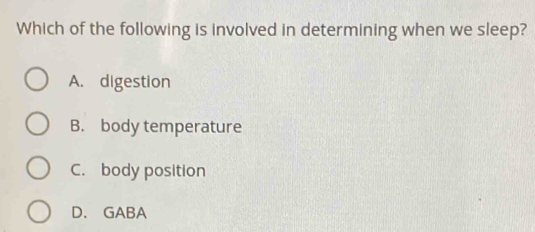 Which of the following is involved in determining when we sleep?
A. digestion
B. body temperature
C. body position
D. GABA