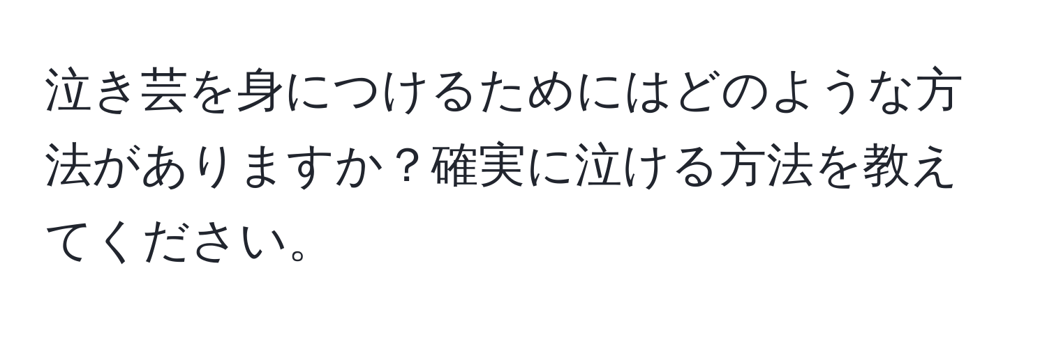 泣き芸を身につけるためにはどのような方法がありますか？確実に泣ける方法を教えてください。