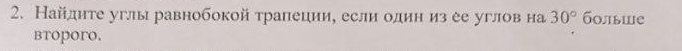 Найлите углы равнобокой трапеции, если один из ее углов на 30° болыше 
btoporo.