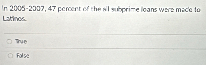 In 2005-2007, 47 percent of the all subprime loans were made to
Latinos.
True
False