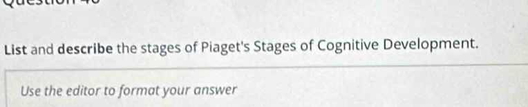 List and describe the stages of Piaget's Stages of Cognitive Development. 
Use the editor to format your answer