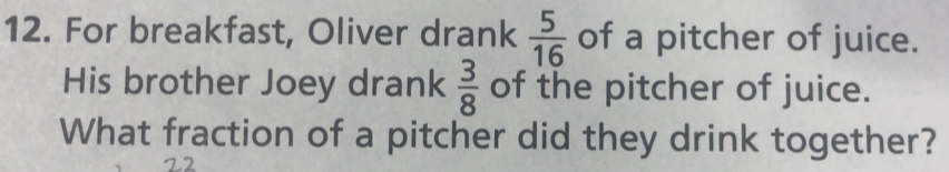 For breakfast, Oliver drank  5/16  of a pitcher of juice.
His brother Joey drank  3/8  of the pitcher of juice.
What fraction of a pitcher did they drink together?