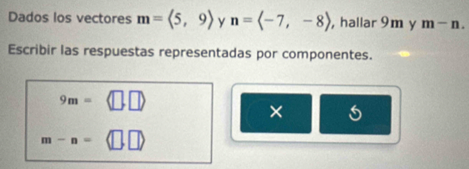 Dados los vectores m=langle 5,9rangle y n=langle -7,-8rangle , hallar 9m y m-n. 
Escribir las respuestas representadas por componentes.
9m=
×
m-n=