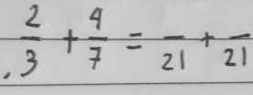  2/3 + 4/7 =frac 21+frac 21