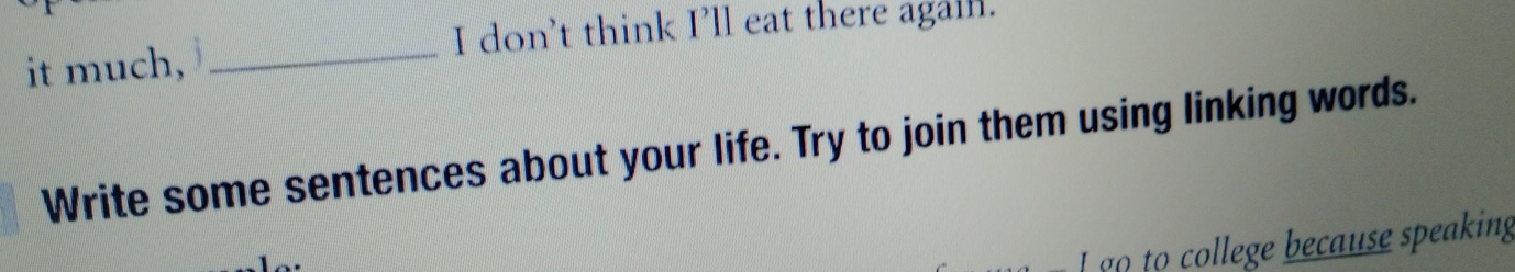 don't think I’ll eat there again. 
it much, 
_ 
Write some sentences about your life. Try to join them using linking words. 
Lgo to college because speaking