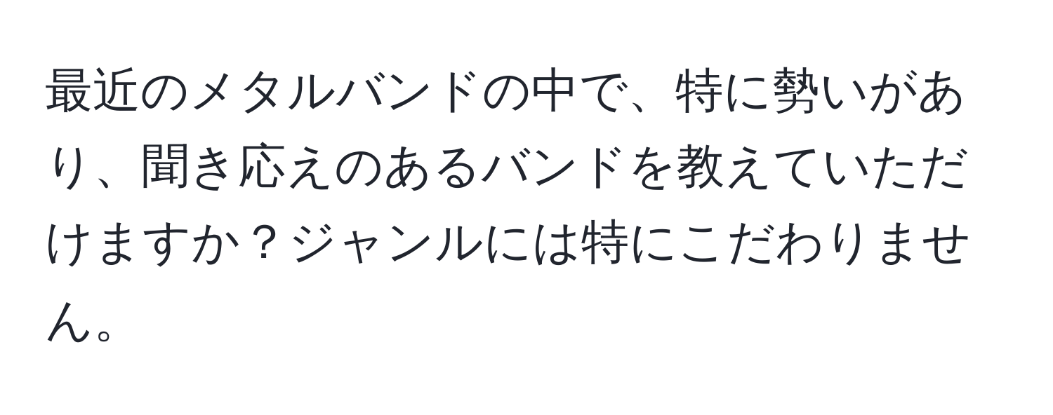 最近のメタルバンドの中で、特に勢いがあり、聞き応えのあるバンドを教えていただけますか？ジャンルには特にこだわりません。