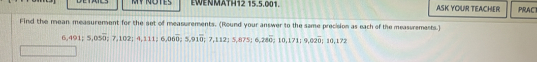 EWENMATH12 15.5.001. ASK YOUR TEACHER PRACT 
Find the mean measurement for the set of measurements. (Round your answer to the same precision as each of the measurements.)
6,491; 5,05overline 0; 7,102; 4,111; 6,06overline 0; 5, 91overline 0; 7,112; 5,875; 6,28overline 0; 10,171; 9,02overline 0; 10,172