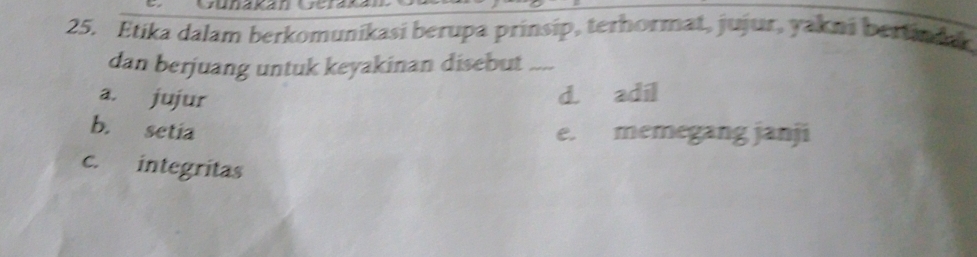 Etika dalam berkomunikasi berupa prinsip, terhormat, jujur, yakni bertind
dan berjuang untuk keyakinan disebut_
a. jujur d. adil
b. setia
e. memegang janji
c. integritas