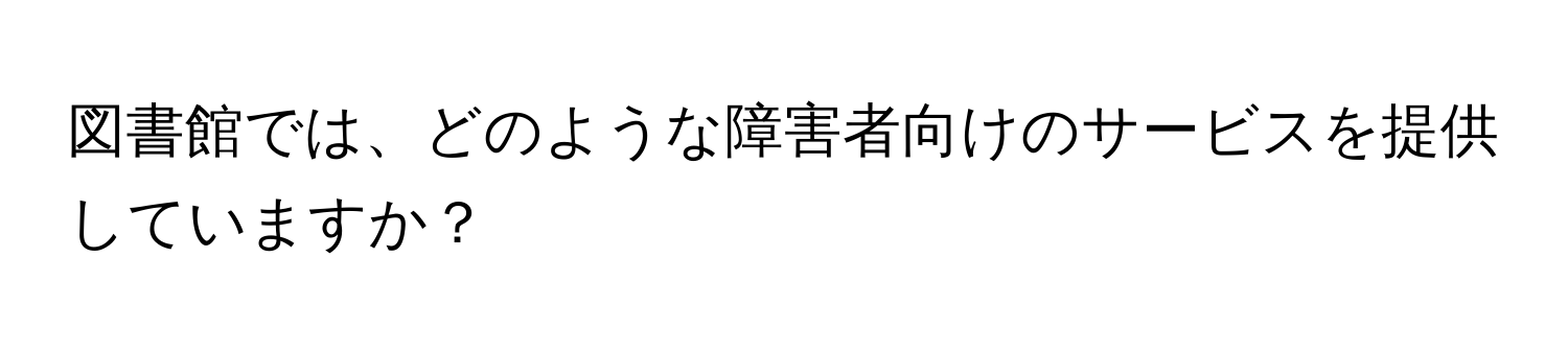 図書館では、どのような障害者向けのサービスを提供していますか？