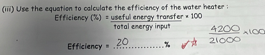 (iii) Use the equation to calculate the efficiency of the water heater : 
Efficiency (%) = useful energy transfer * 100
total energy input 
Eficiency =_
%